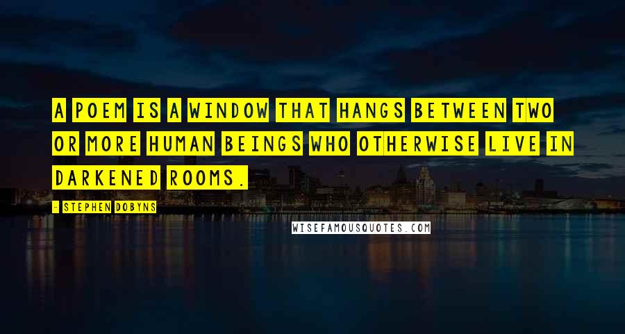 Stephen Dobyns Quotes: A poem is a window that hangs between two or more human beings who otherwise live in darkened rooms.