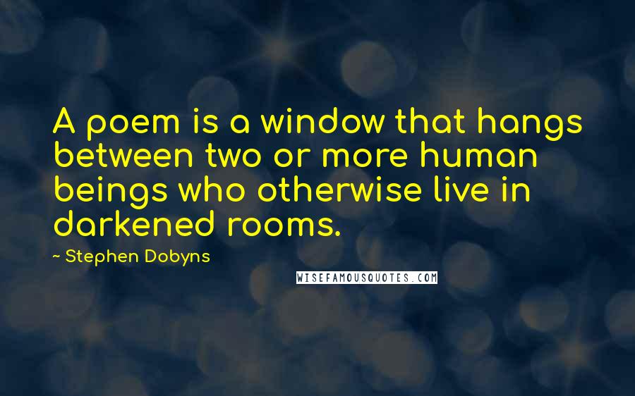 Stephen Dobyns Quotes: A poem is a window that hangs between two or more human beings who otherwise live in darkened rooms.