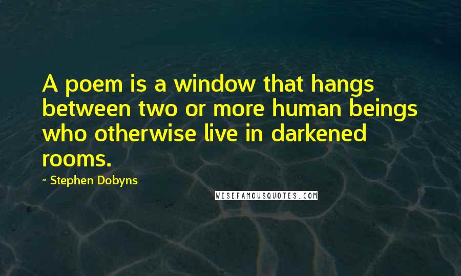 Stephen Dobyns Quotes: A poem is a window that hangs between two or more human beings who otherwise live in darkened rooms.
