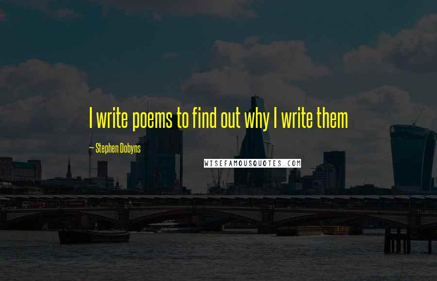 Stephen Dobyns Quotes: I write poems to find out why I write them