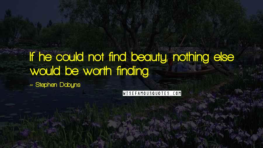 Stephen Dobyns Quotes: If he could not find beauty, nothing else would be worth finding.