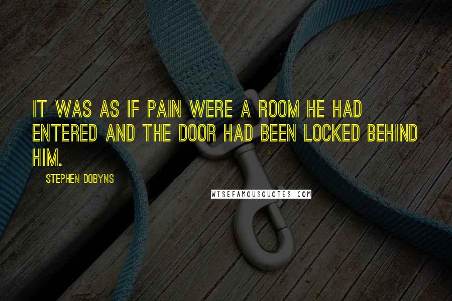 Stephen Dobyns Quotes: It was as if pain were a room he had entered and the door had been locked behind him.