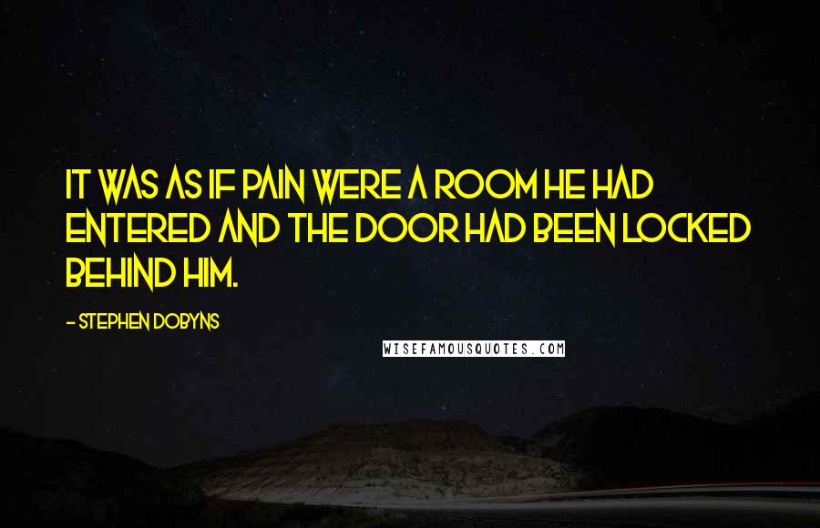 Stephen Dobyns Quotes: It was as if pain were a room he had entered and the door had been locked behind him.