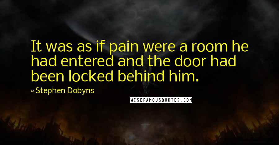 Stephen Dobyns Quotes: It was as if pain were a room he had entered and the door had been locked behind him.