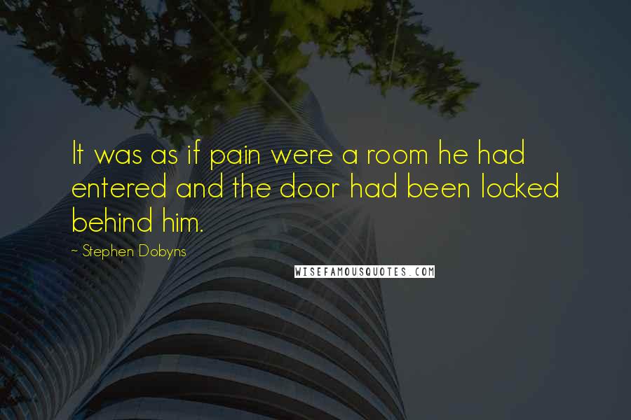 Stephen Dobyns Quotes: It was as if pain were a room he had entered and the door had been locked behind him.