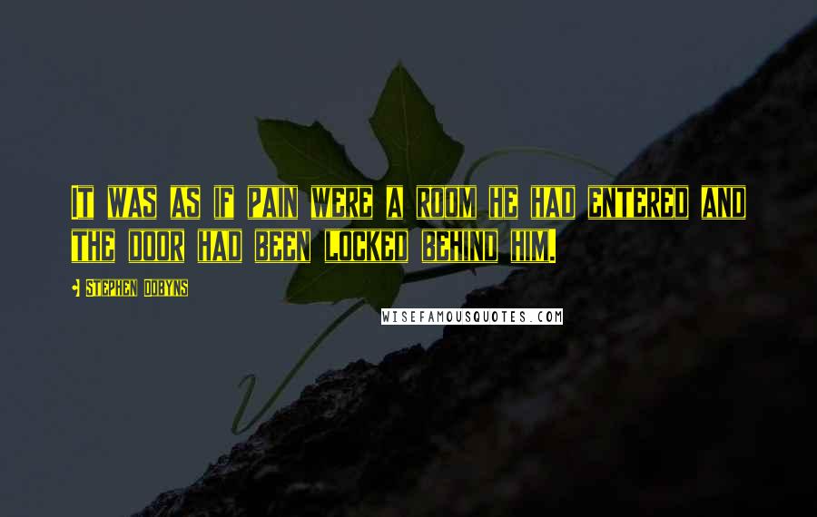 Stephen Dobyns Quotes: It was as if pain were a room he had entered and the door had been locked behind him.