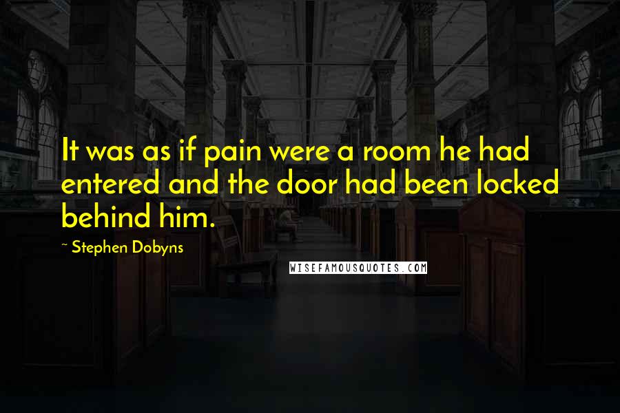 Stephen Dobyns Quotes: It was as if pain were a room he had entered and the door had been locked behind him.