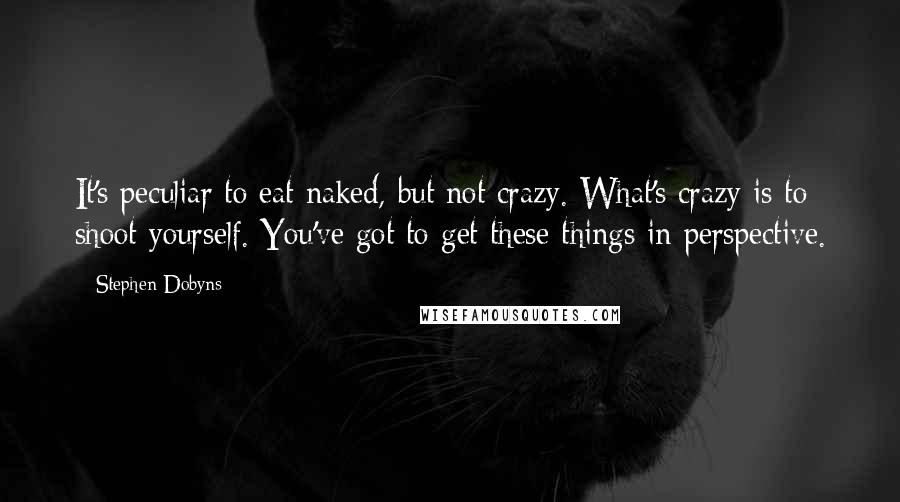 Stephen Dobyns Quotes: It's peculiar to eat naked, but not crazy. What's crazy is to shoot yourself. You've got to get these things in perspective.