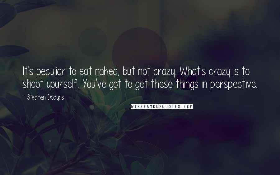 Stephen Dobyns Quotes: It's peculiar to eat naked, but not crazy. What's crazy is to shoot yourself. You've got to get these things in perspective.