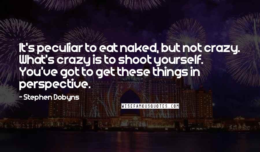 Stephen Dobyns Quotes: It's peculiar to eat naked, but not crazy. What's crazy is to shoot yourself. You've got to get these things in perspective.