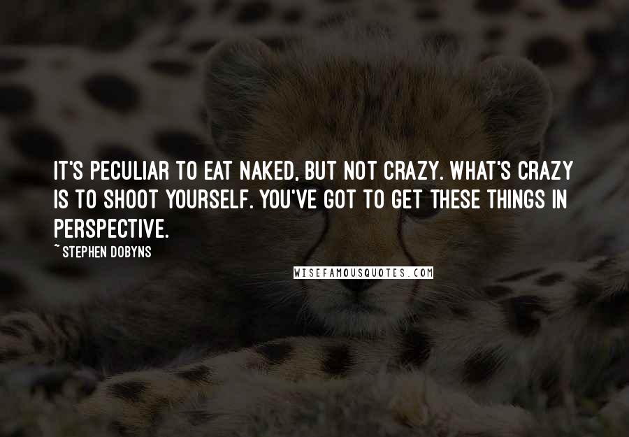 Stephen Dobyns Quotes: It's peculiar to eat naked, but not crazy. What's crazy is to shoot yourself. You've got to get these things in perspective.