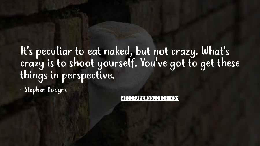 Stephen Dobyns Quotes: It's peculiar to eat naked, but not crazy. What's crazy is to shoot yourself. You've got to get these things in perspective.