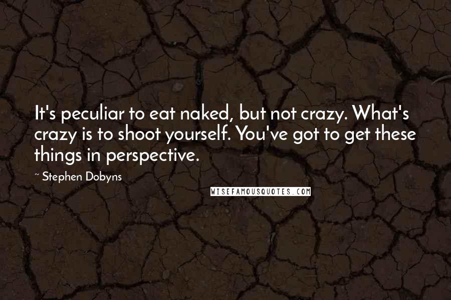 Stephen Dobyns Quotes: It's peculiar to eat naked, but not crazy. What's crazy is to shoot yourself. You've got to get these things in perspective.