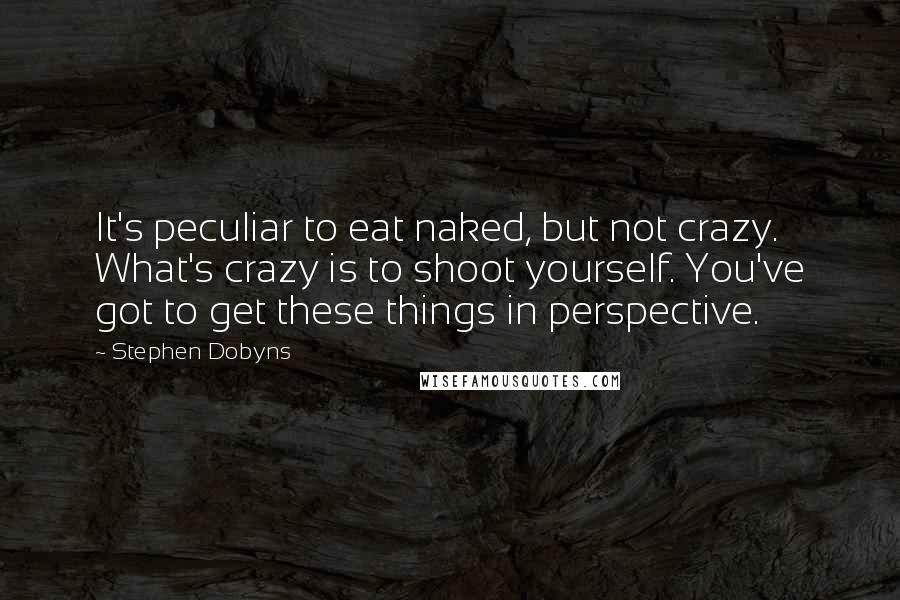 Stephen Dobyns Quotes: It's peculiar to eat naked, but not crazy. What's crazy is to shoot yourself. You've got to get these things in perspective.