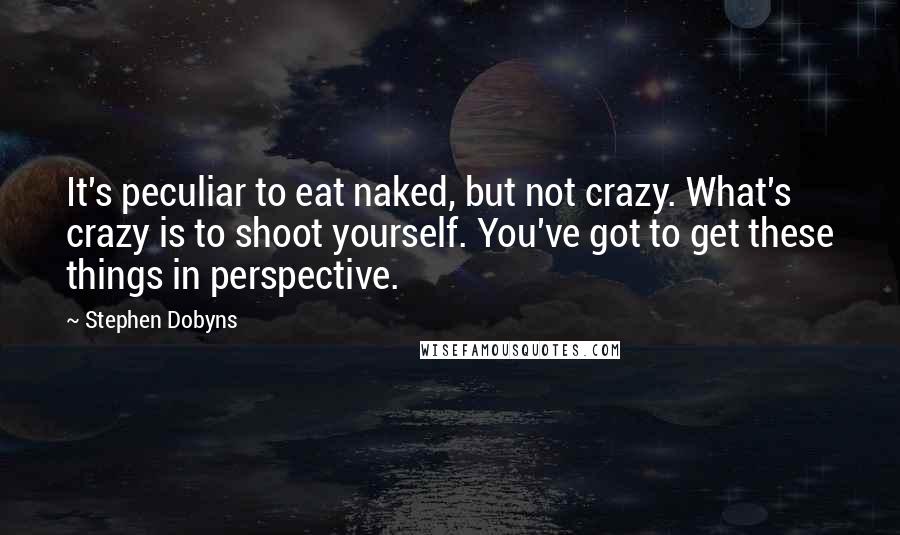 Stephen Dobyns Quotes: It's peculiar to eat naked, but not crazy. What's crazy is to shoot yourself. You've got to get these things in perspective.