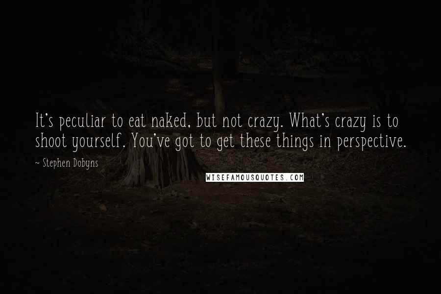 Stephen Dobyns Quotes: It's peculiar to eat naked, but not crazy. What's crazy is to shoot yourself. You've got to get these things in perspective.