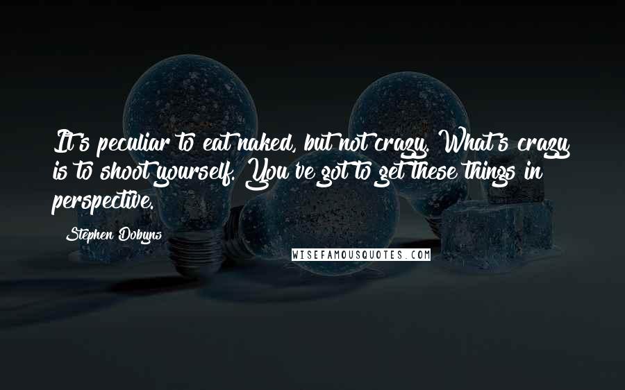 Stephen Dobyns Quotes: It's peculiar to eat naked, but not crazy. What's crazy is to shoot yourself. You've got to get these things in perspective.