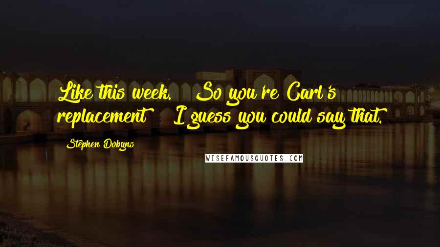 Stephen Dobyns Quotes: Like this week." "So you're Carl's replacement?" "I guess you could say that.
