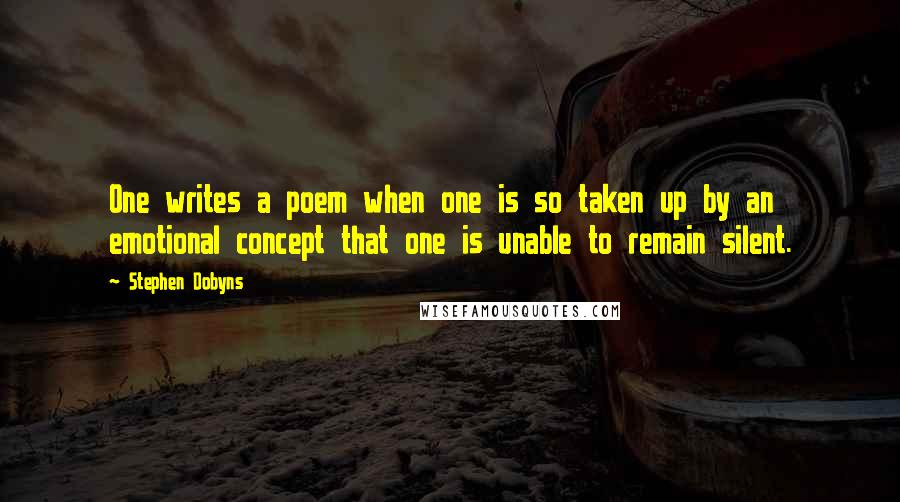 Stephen Dobyns Quotes: One writes a poem when one is so taken up by an emotional concept that one is unable to remain silent.