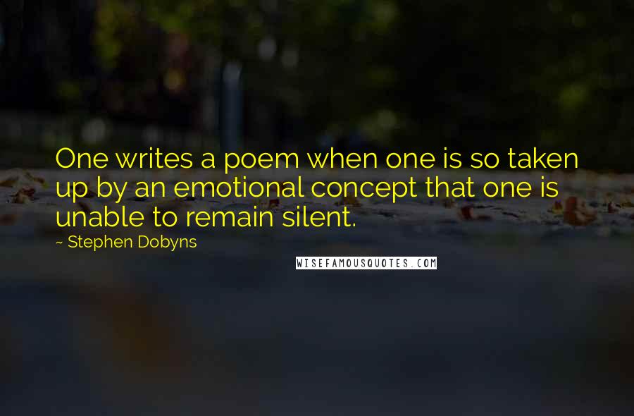 Stephen Dobyns Quotes: One writes a poem when one is so taken up by an emotional concept that one is unable to remain silent.