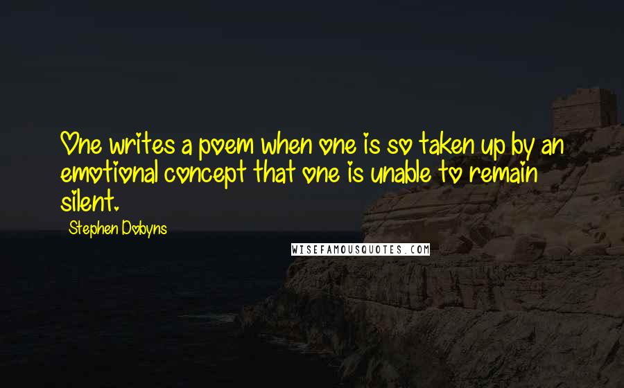 Stephen Dobyns Quotes: One writes a poem when one is so taken up by an emotional concept that one is unable to remain silent.