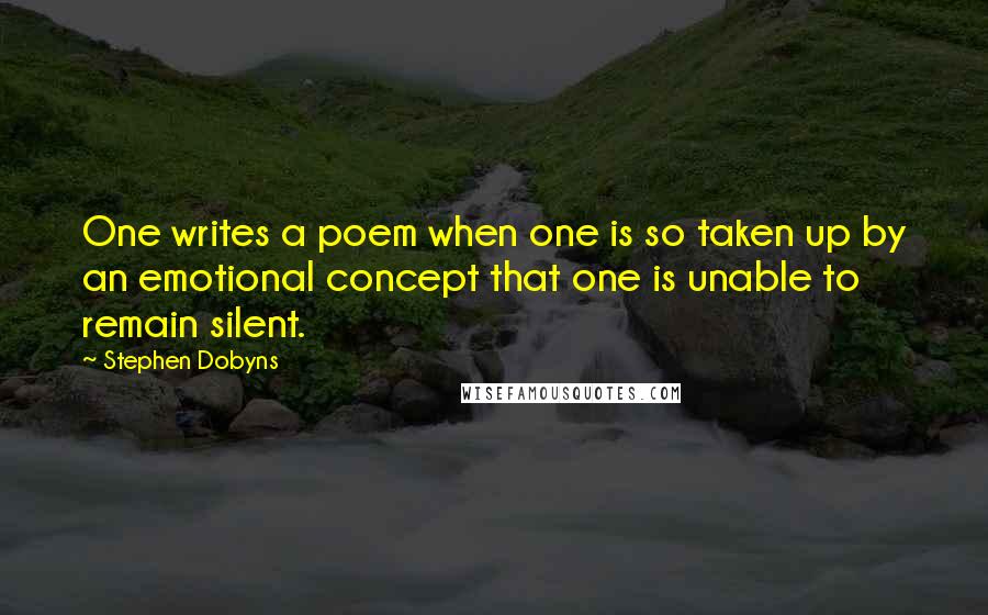 Stephen Dobyns Quotes: One writes a poem when one is so taken up by an emotional concept that one is unable to remain silent.