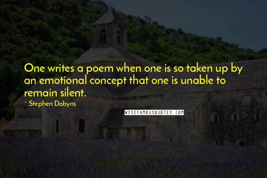 Stephen Dobyns Quotes: One writes a poem when one is so taken up by an emotional concept that one is unable to remain silent.