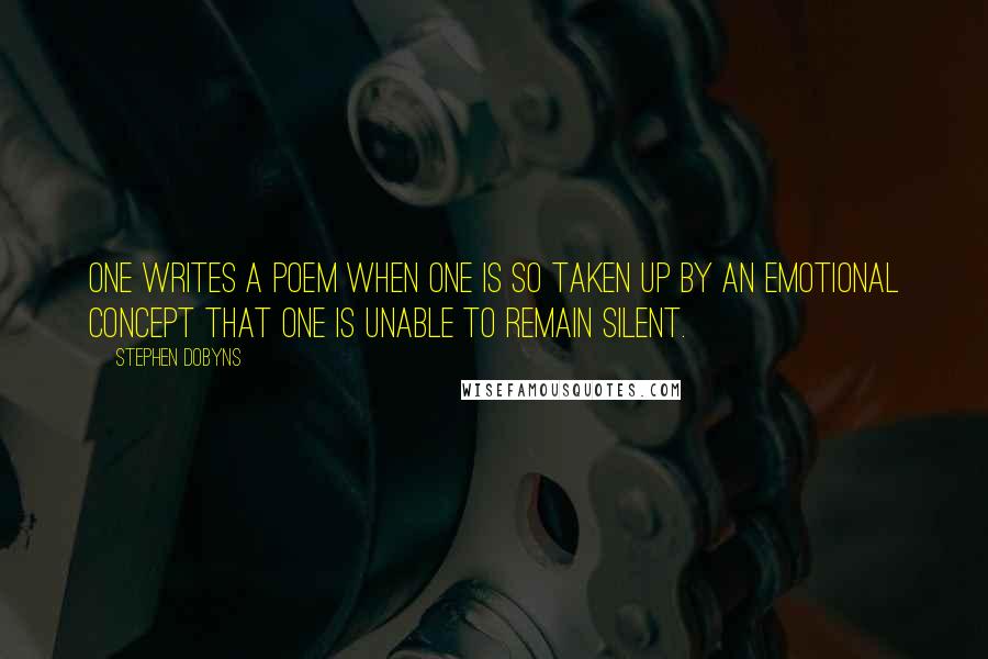 Stephen Dobyns Quotes: One writes a poem when one is so taken up by an emotional concept that one is unable to remain silent.