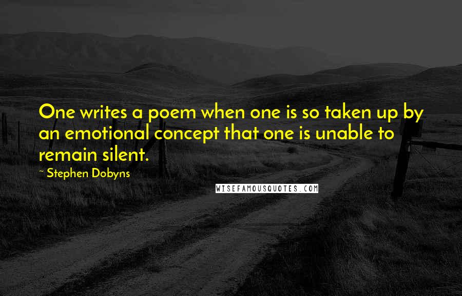 Stephen Dobyns Quotes: One writes a poem when one is so taken up by an emotional concept that one is unable to remain silent.