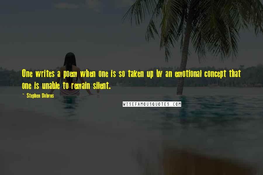 Stephen Dobyns Quotes: One writes a poem when one is so taken up by an emotional concept that one is unable to remain silent.