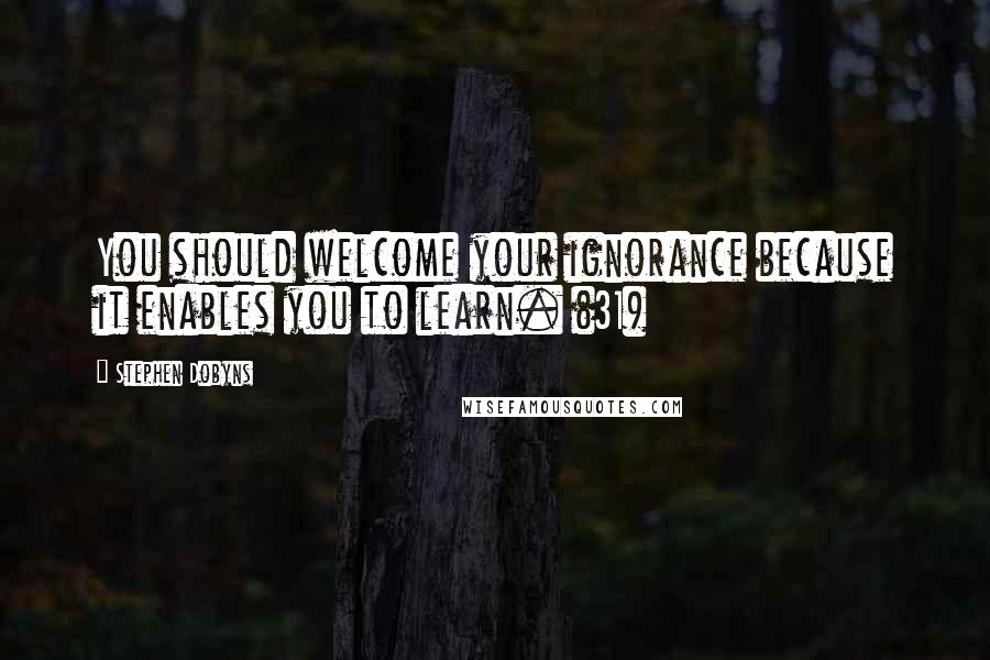 Stephen Dobyns Quotes: You should welcome your ignorance because it enables you to learn. (31)