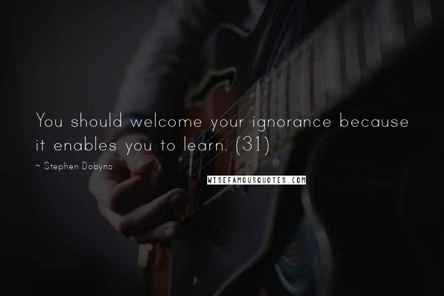 Stephen Dobyns Quotes: You should welcome your ignorance because it enables you to learn. (31)