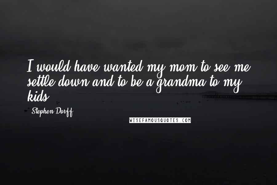 Stephen Dorff Quotes: I would have wanted my mom to see me settle down and to be a grandma to my kids.