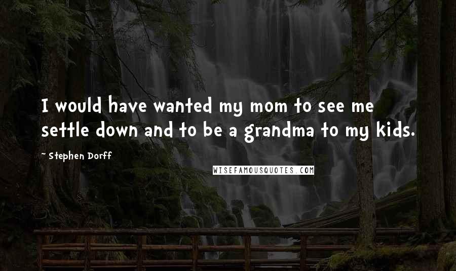Stephen Dorff Quotes: I would have wanted my mom to see me settle down and to be a grandma to my kids.