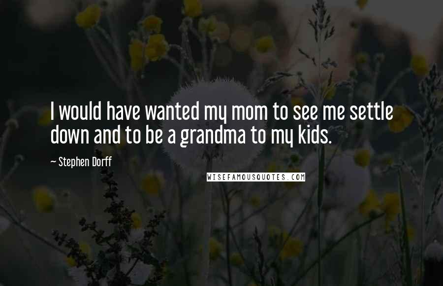 Stephen Dorff Quotes: I would have wanted my mom to see me settle down and to be a grandma to my kids.