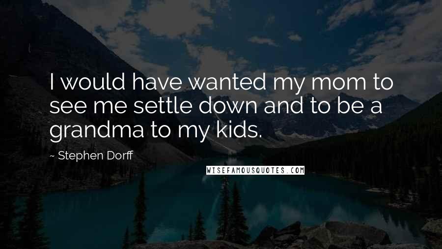 Stephen Dorff Quotes: I would have wanted my mom to see me settle down and to be a grandma to my kids.