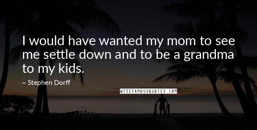 Stephen Dorff Quotes: I would have wanted my mom to see me settle down and to be a grandma to my kids.