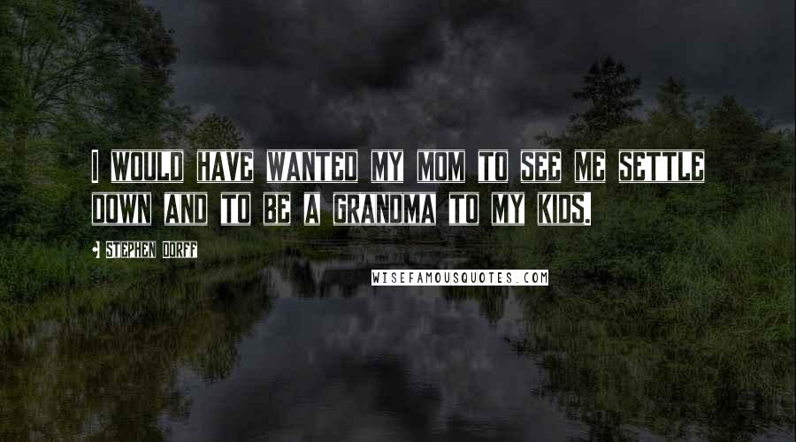 Stephen Dorff Quotes: I would have wanted my mom to see me settle down and to be a grandma to my kids.