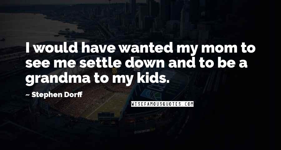 Stephen Dorff Quotes: I would have wanted my mom to see me settle down and to be a grandma to my kids.