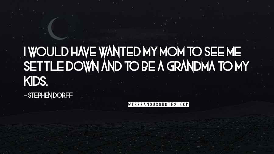 Stephen Dorff Quotes: I would have wanted my mom to see me settle down and to be a grandma to my kids.