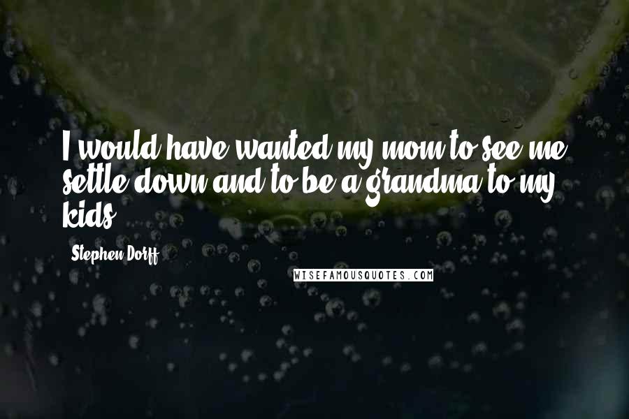 Stephen Dorff Quotes: I would have wanted my mom to see me settle down and to be a grandma to my kids.