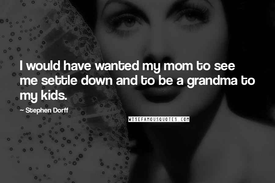 Stephen Dorff Quotes: I would have wanted my mom to see me settle down and to be a grandma to my kids.