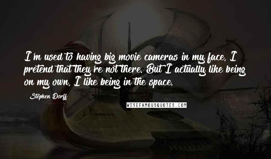 Stephen Dorff Quotes: I'm used to having big movie cameras in my face, I pretend that they're not there. But I actually like being on my own, I like being in the space.