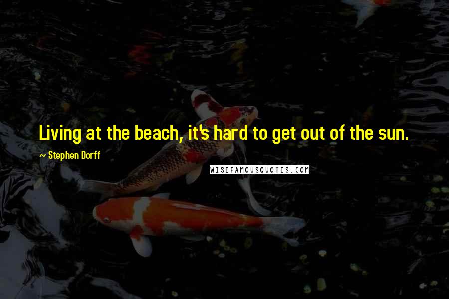 Stephen Dorff Quotes: Living at the beach, it's hard to get out of the sun.
