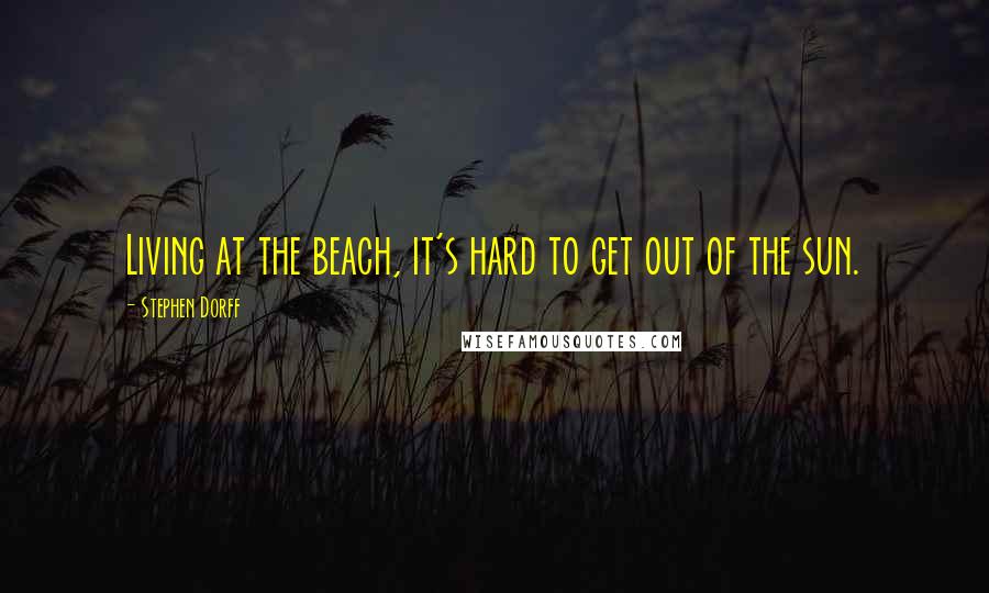 Stephen Dorff Quotes: Living at the beach, it's hard to get out of the sun.