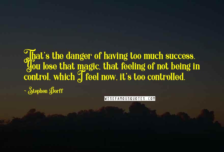 Stephen Dorff Quotes: That's the danger of having too much success. You lose that magic, that feeling of not being in control, which I feel now, it's too controlled.
