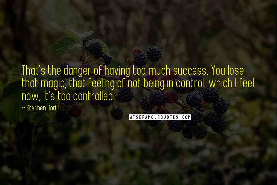 Stephen Dorff Quotes: That's the danger of having too much success. You lose that magic, that feeling of not being in control, which I feel now, it's too controlled.