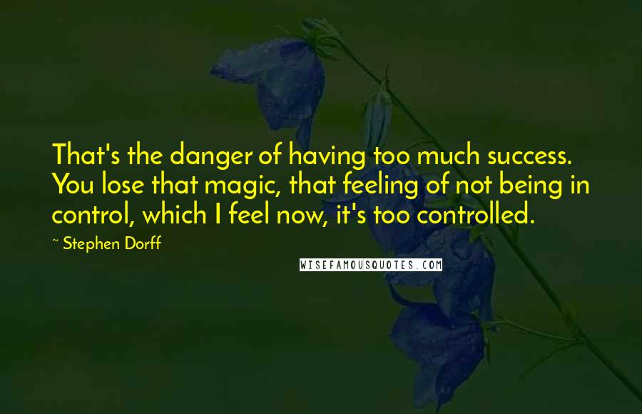 Stephen Dorff Quotes: That's the danger of having too much success. You lose that magic, that feeling of not being in control, which I feel now, it's too controlled.