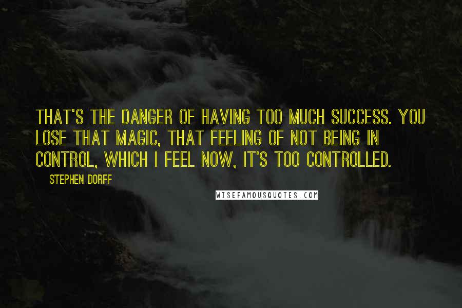 Stephen Dorff Quotes: That's the danger of having too much success. You lose that magic, that feeling of not being in control, which I feel now, it's too controlled.