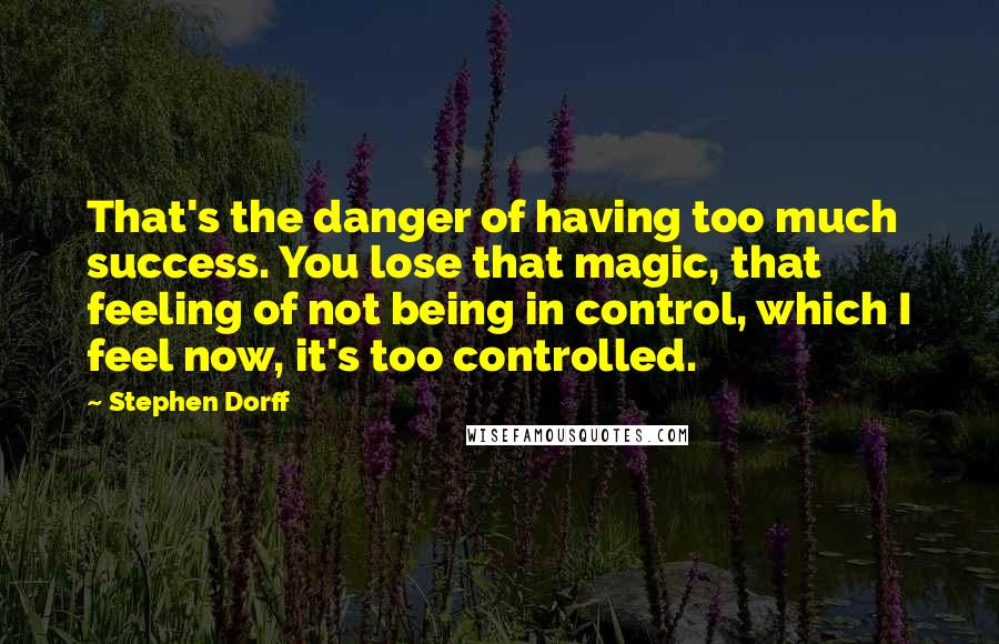 Stephen Dorff Quotes: That's the danger of having too much success. You lose that magic, that feeling of not being in control, which I feel now, it's too controlled.